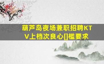 葫芦岛夜场兼职招聘KTV上档次良心[]槛要求